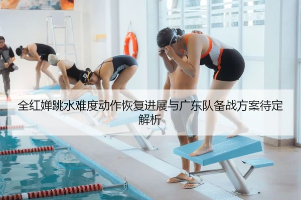 全红婵跳水难度动作恢复进展与广东队备战方案待定解析