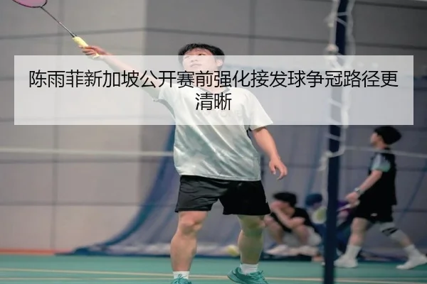 陈雨菲新加坡公开赛前强化接发球争冠路径更清晰